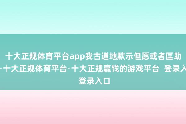 十大正规体育平台app我古道地默示但愿或者匡助她-十大正规体育平台-十大正规赢钱的游戏平台 登录入口