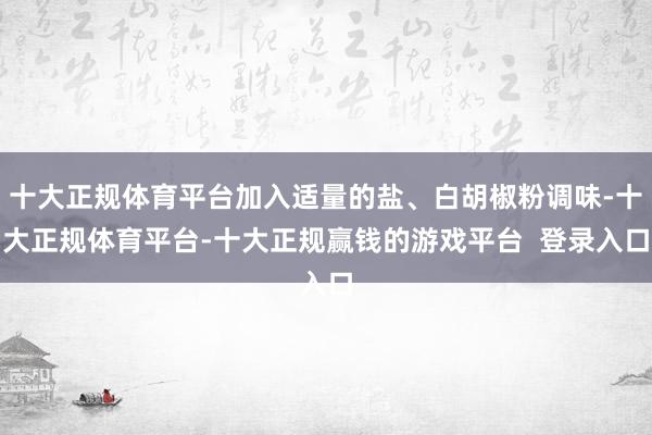 十大正规体育平台加入适量的盐、白胡椒粉调味-十大正规体育平台-十大正规赢钱的游戏平台  登录入口