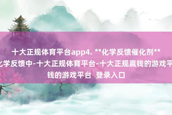 十大正规体育平台app4. **化学反馈催化剂**在某些有机化学反馈中-十大正规体育平台-十大正规赢钱的游戏平台  登录入口