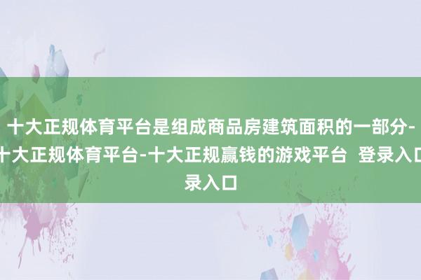 十大正规体育平台是组成商品房建筑面积的一部分-十大正规体育平台-十大正规赢钱的游戏平台 登录入口