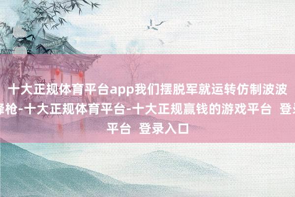 十大正规体育平台app我们摆脱军就运转仿制波波沙冲锋枪-十大正规体育平台-十大正规赢钱的游戏平台 登录入口