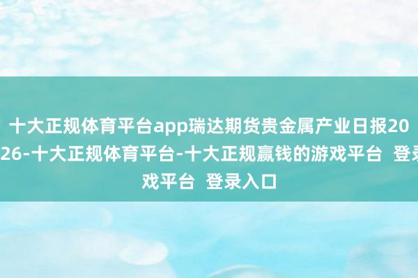 十大正规体育平台app瑞达期货贵金属产业日报20241226-十大正规体育平台-十大正规赢钱的游戏平台 登录入口