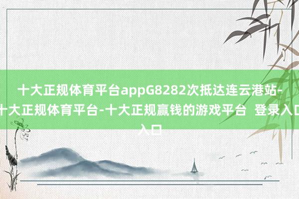 十大正规体育平台appG8282次抵达连云港站-十大正规体育平台-十大正规赢钱的游戏平台  登录入口