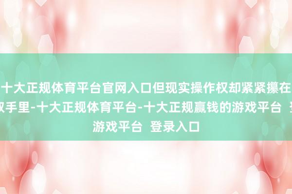 十大正规体育平台官网入口但现实操作权却紧紧攥在山姆大叔手里-十大正规体育平台-十大正规赢钱的游戏平台  登录入口
