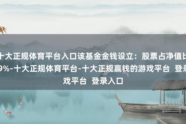 十大正规体育平台入口该基金金钱设立:股票占净值比94.59%-十大正规体育平台-十大正规赢钱的游戏平台 登录入口