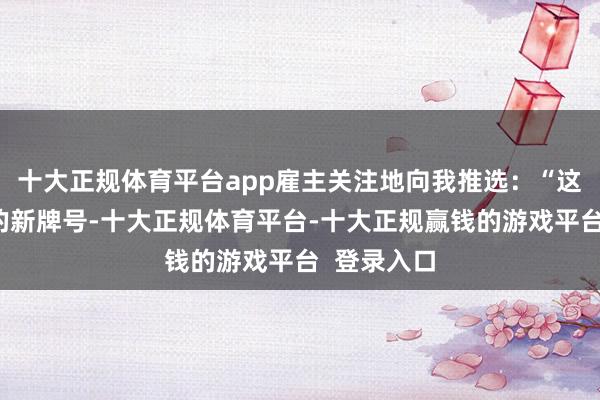 十大正规体育平台app雇主关注地向我推选:“这是咱们店的新牌号-十大正规体育平台-十大正规赢钱的游戏平台 登录入口